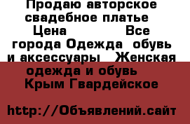 Продаю авторское свадебное платье › Цена ­ 14 400 - Все города Одежда, обувь и аксессуары » Женская одежда и обувь   . Крым,Гвардейское